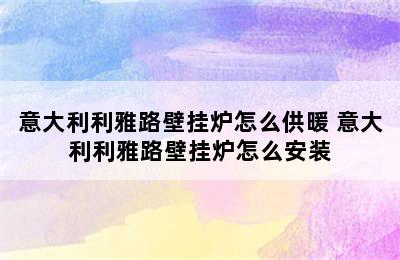 意大利利雅路壁挂炉怎么供暖 意大利利雅路壁挂炉怎么安装